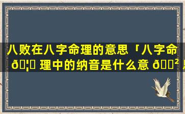 八败在八字命理的意思「八字命 🦟 理中的纳音是什么意 🌲 思」